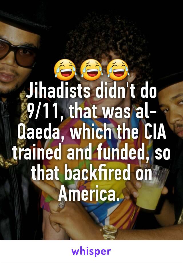😂😂😂
Jihadists didn't do 9/11, that was al-Qaeda, which the CIA trained and funded, so that backfired on America. 