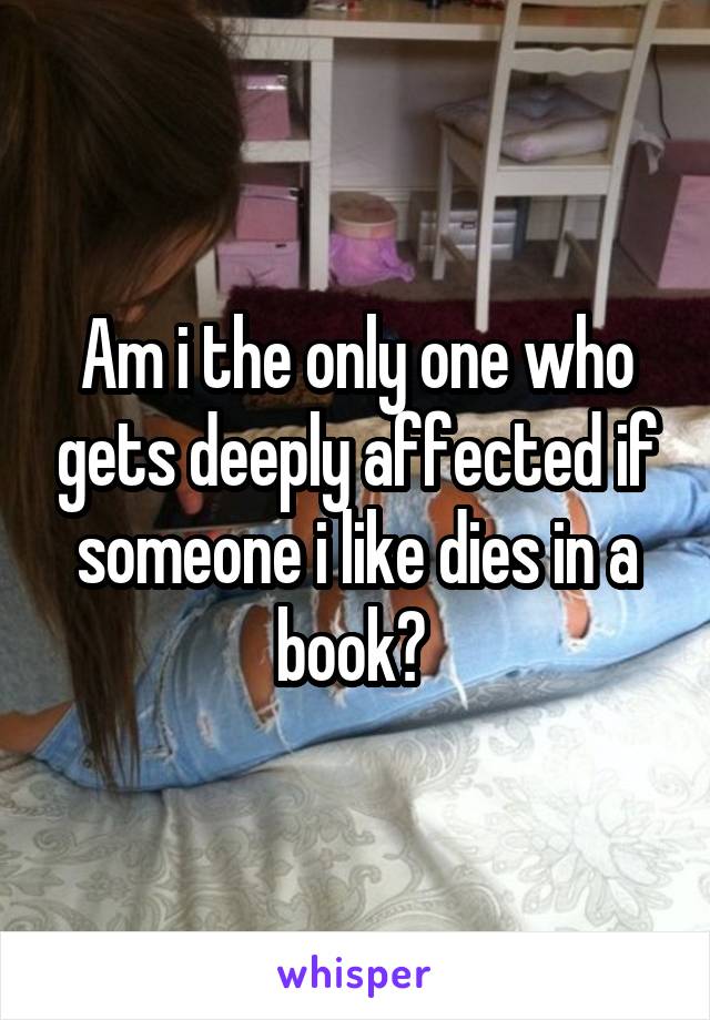 Am i the only one who gets deeply affected if someone i like dies in a book? 