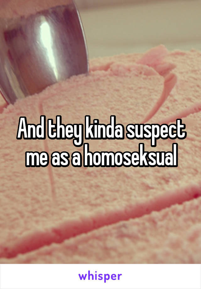And they kinda suspect me as a homoseksual