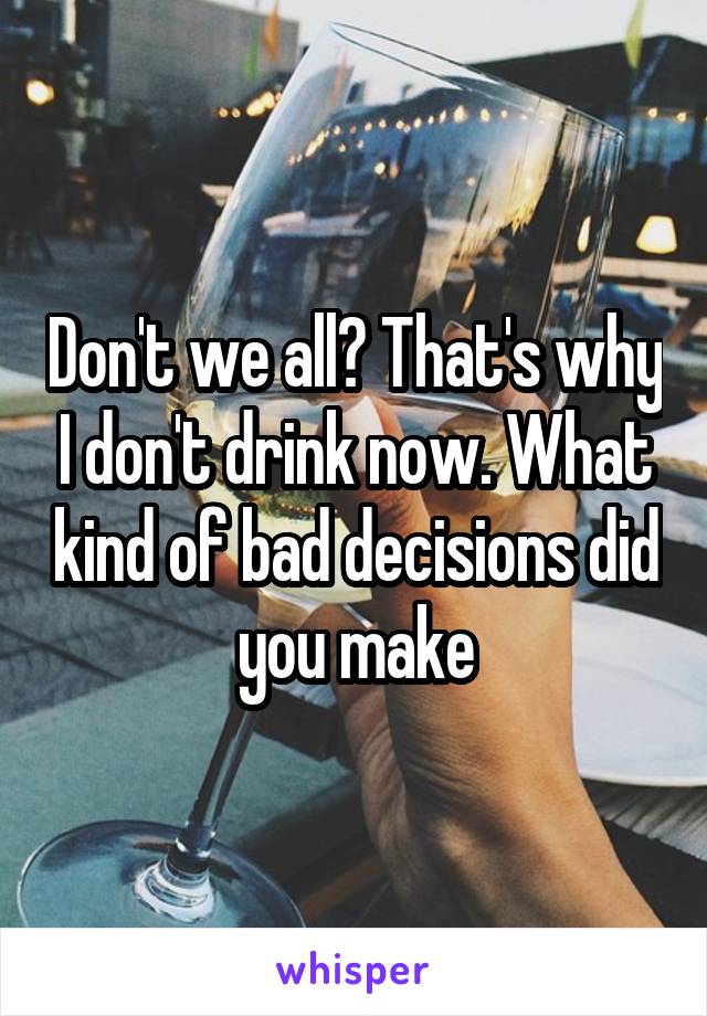 Don't we all? That's why I don't drink now. What kind of bad decisions did you make