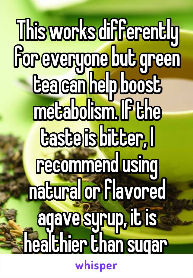This works differently for everyone but green tea can help boost metabolism. If the taste is bitter, I recommend using natural or flavored agave syrup, it is healthier than sugar 