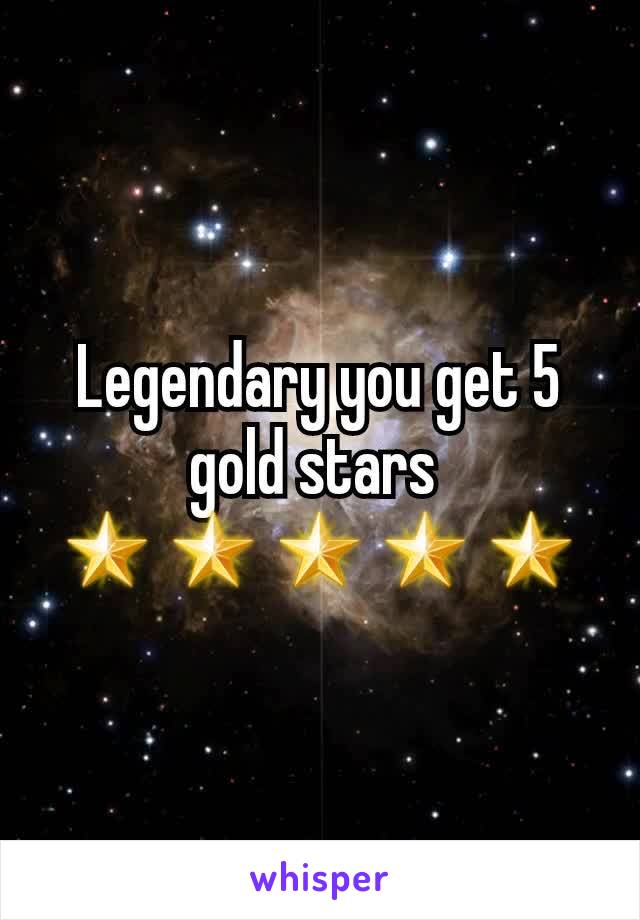 Legendary you get 5 gold stars 
🌟🌟🌟🌟🌟