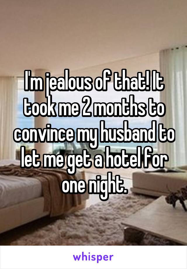I'm jealous of that! It took me 2 months to convince my husband to let me get a hotel for one night.