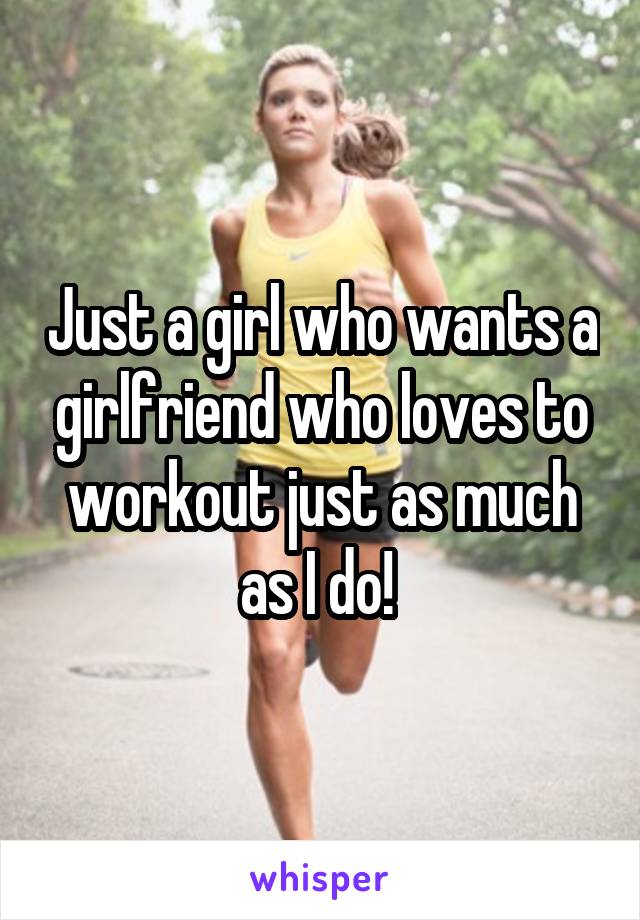 Just a girl who wants a girlfriend who loves to workout just as much as I do! 