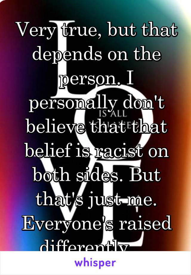 Very true, but that depends on the person. I personally don't believe that that belief is racist on both sides. But that's just me. Everyone's raised differently. . .