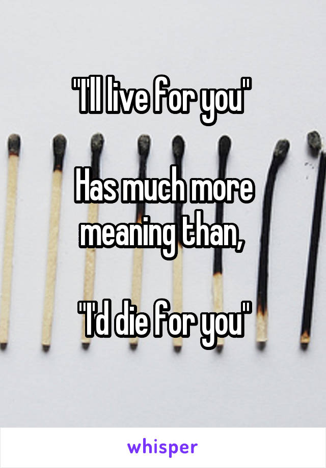 "I'll live for you" 

Has much more meaning than, 

"I'd die for you"
