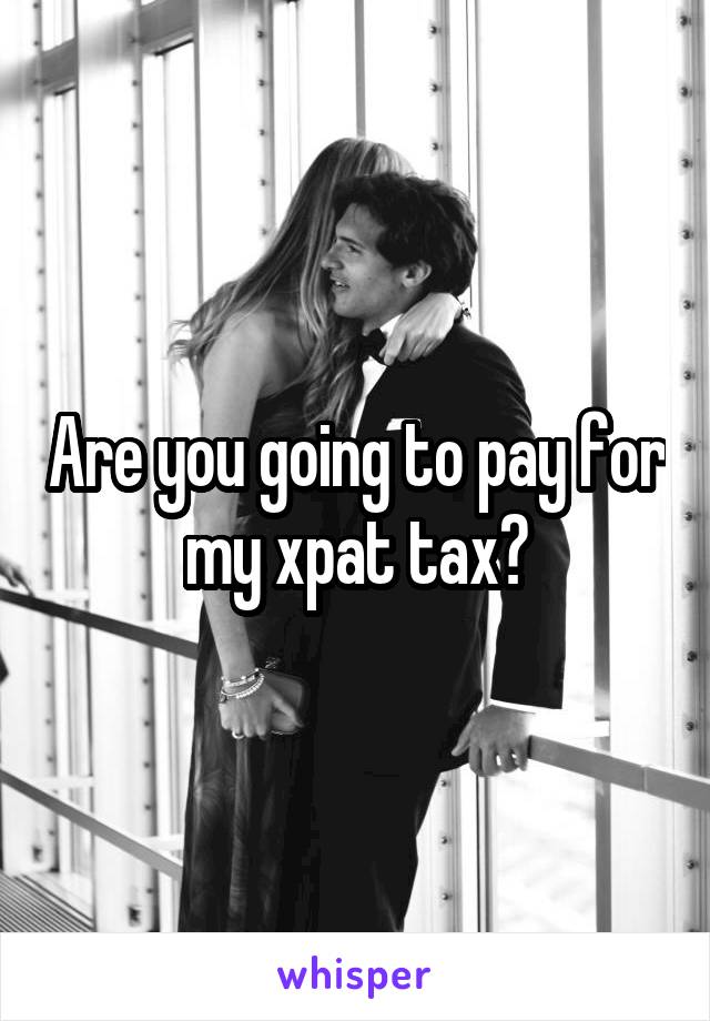Are you going to pay for my xpat tax?