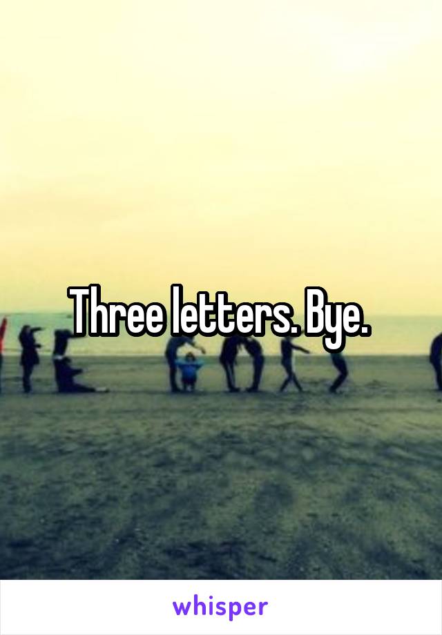 Three letters. Bye. 