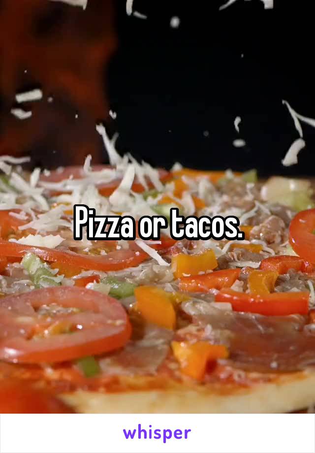 Pizza or tacos.