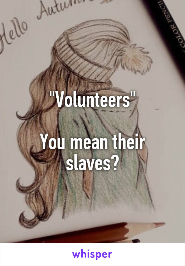 "Volunteers"

You mean their slaves?