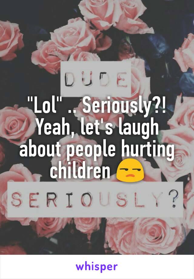 "Lol" .. Seriously?! Yeah, let's laugh about people hurting children 😒