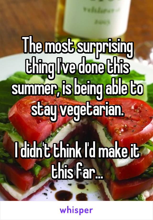 The most surprising thing I've done this summer, is being able to stay vegetarian.

I didn't think I'd make it this far...