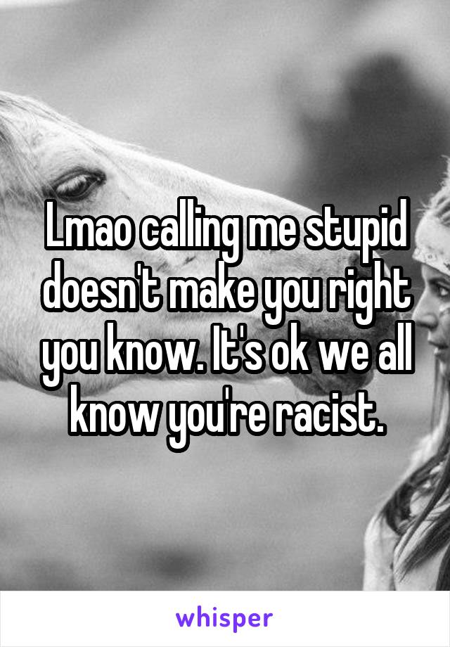 Lmao calling me stupid doesn't make you right you know. It's ok we all know you're racist.