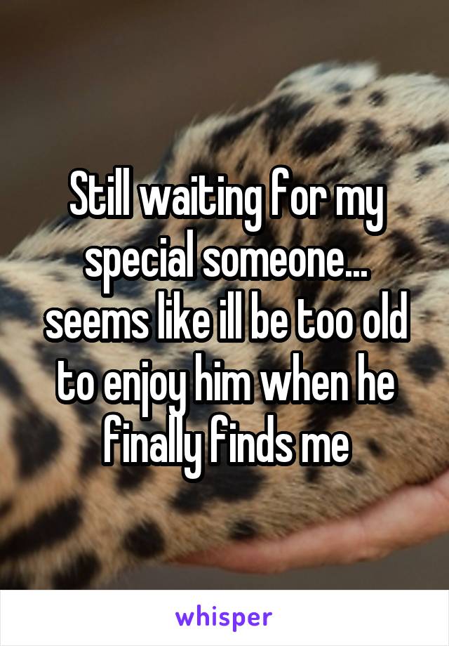 Still waiting for my special someone... seems like ill be too old to enjoy him when he finally finds me