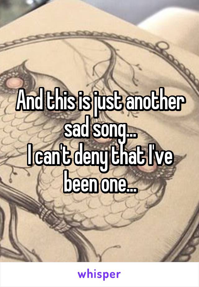 And this is just another sad song...
I can't deny that I've been one...