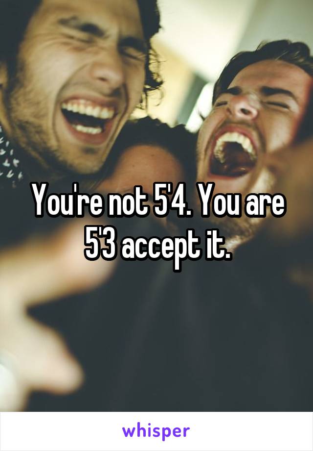 You're not 5'4. You are 5'3 accept it.