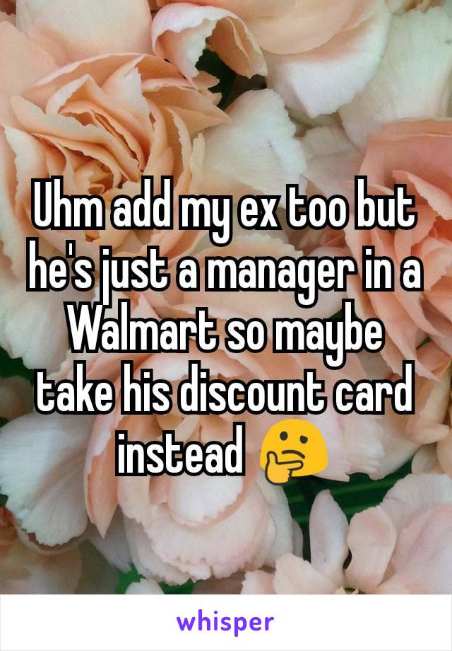 Uhm add my ex too but he's just a manager in a Walmart so maybe take his discount card instead 🤔