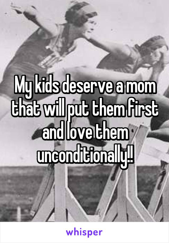 My kids deserve a mom that will put them first and love them unconditionally!!