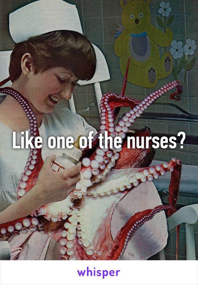 Like one of the nurses?