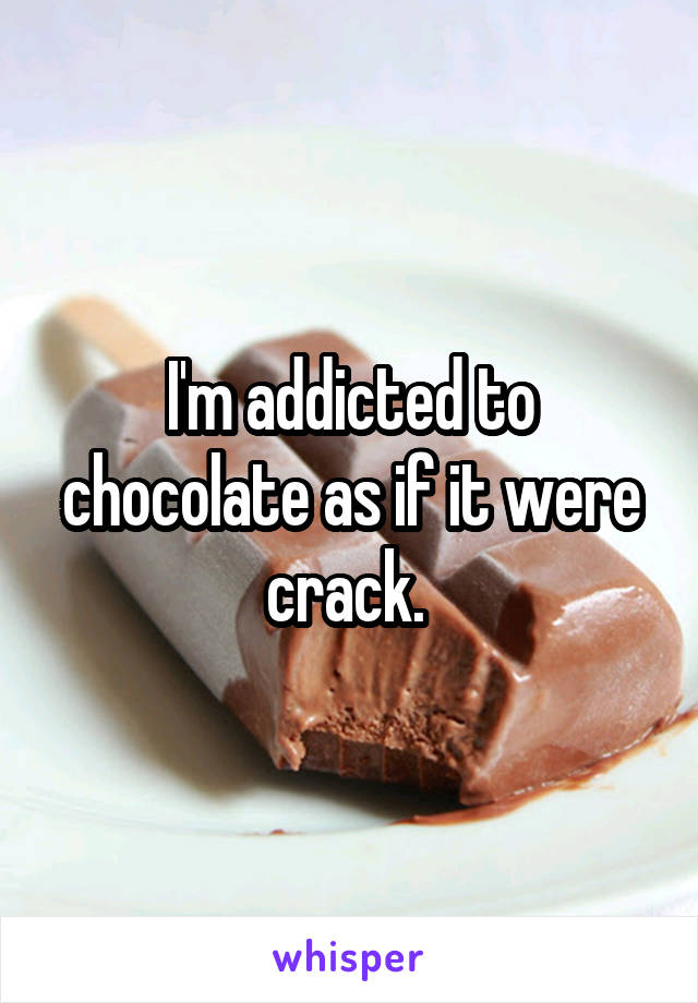 I'm addicted to chocolate as if it were crack. 