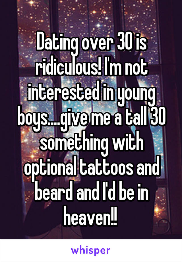Dating over 30 is ridiculous! I'm not interested in young boys....give me a tall 30 something with optional tattoos and beard and I'd be in heaven!! 