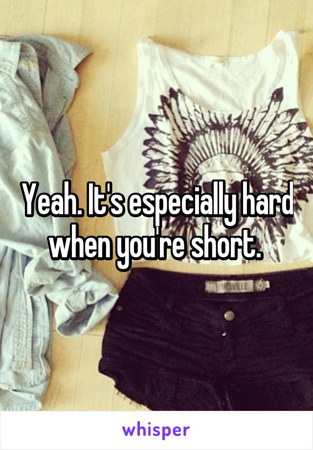Yeah. It's especially hard when you're short. 