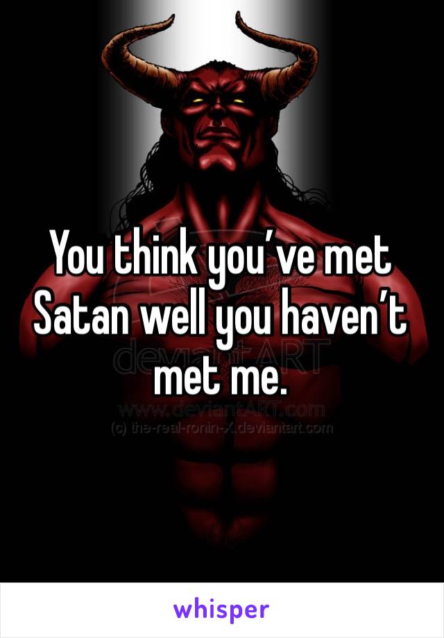 You think you’ve met Satan well you haven’t met me.
