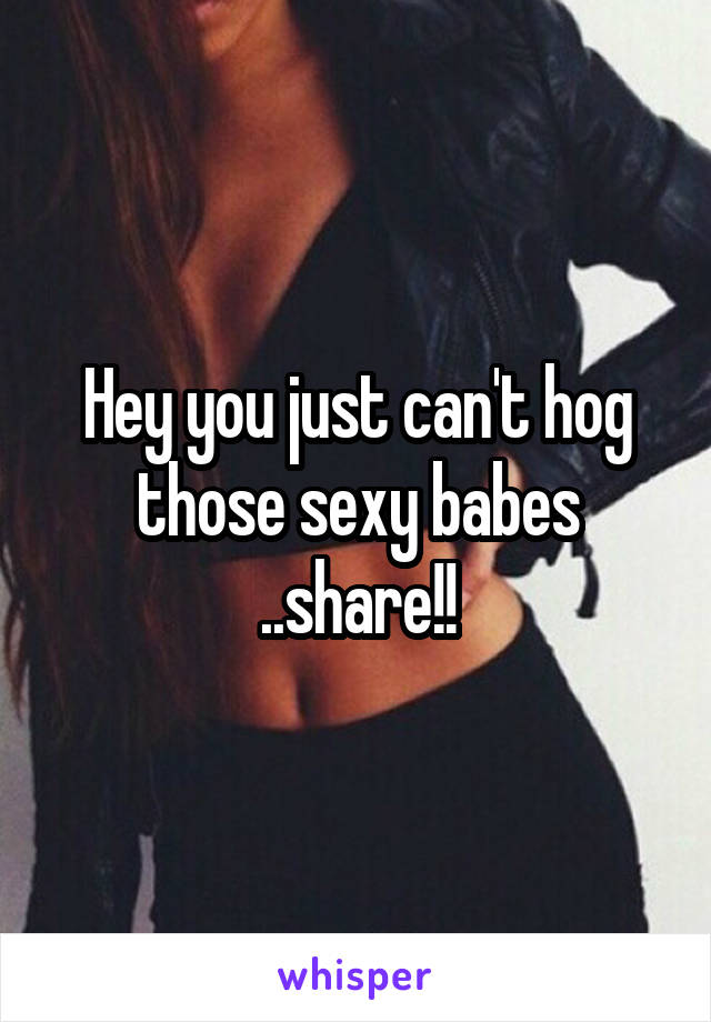 Hey you just can't hog those sexy babes ..share!!