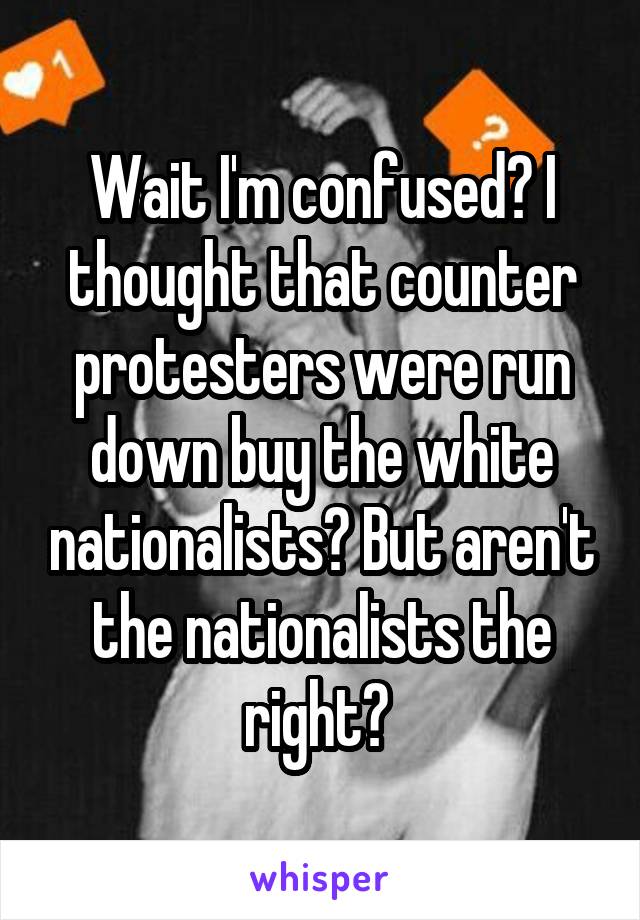 Wait I'm confused? I thought that counter protesters were run down buy the white nationalists? But aren't the nationalists the right? 