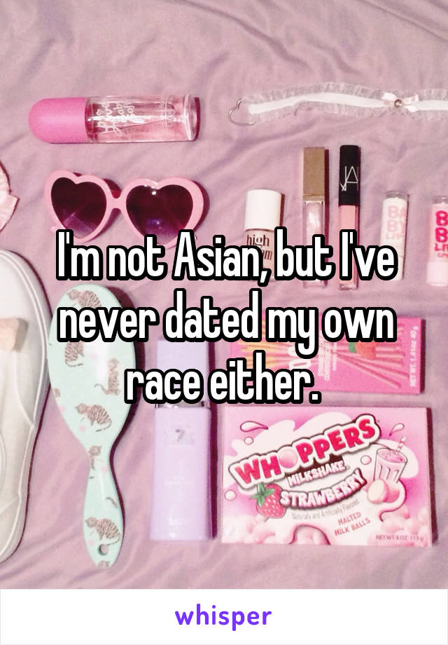I'm not Asian, but I've never dated my own race either. 