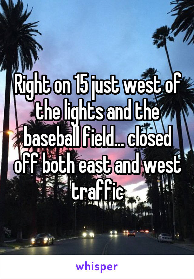 Right on 15 just west of the lights and the baseball field... closed off both east and west traffic