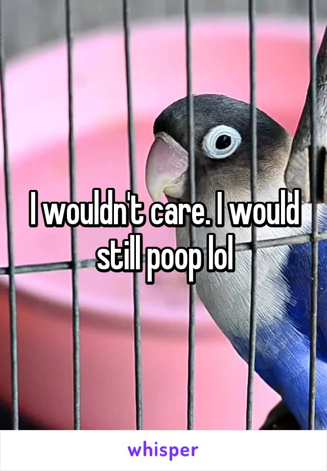 I wouldn't care. I would still poop lol