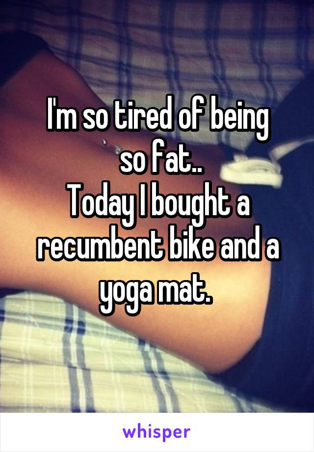 I'm so tired of being
 so fat..
Today I bought a recumbent bike and a yoga mat. 
