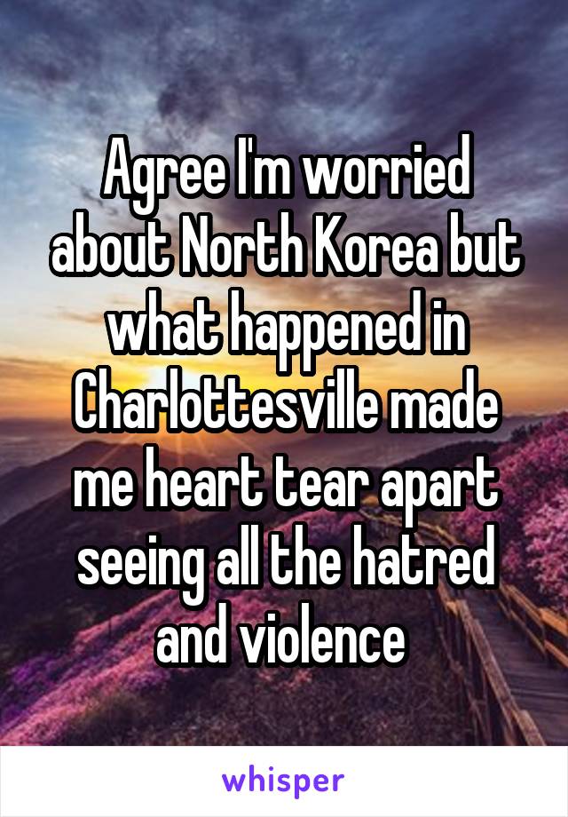 Agree I'm worried about North Korea but what happened in Charlottesville made me heart tear apart seeing all the hatred and violence 