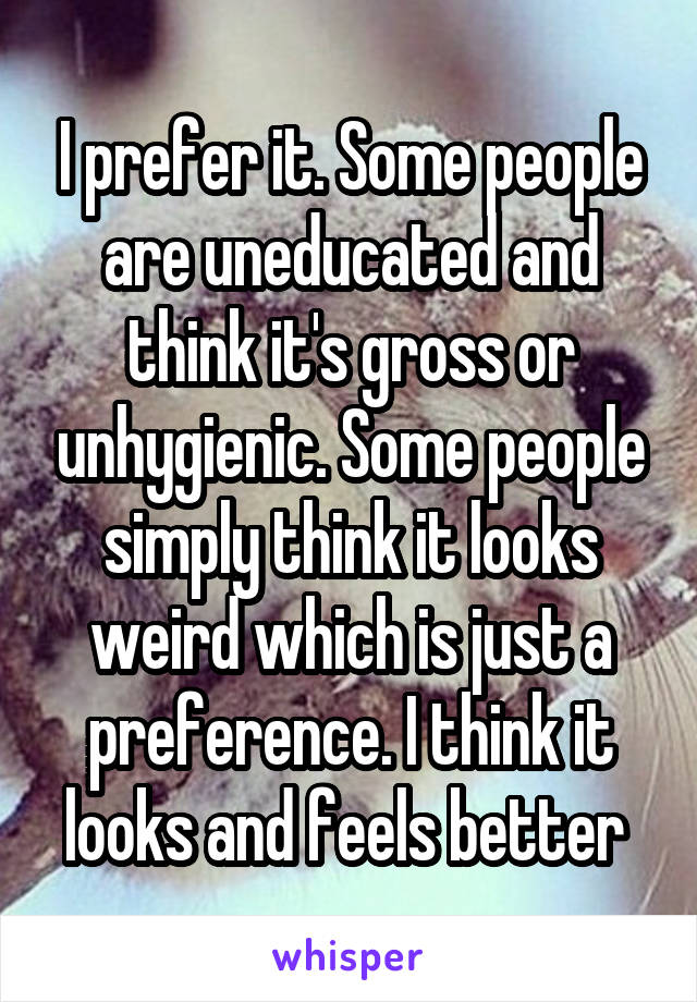 I prefer it. Some people are uneducated and think it's gross or unhygienic. Some people simply think it looks weird which is just a preference. I think it looks and feels better 