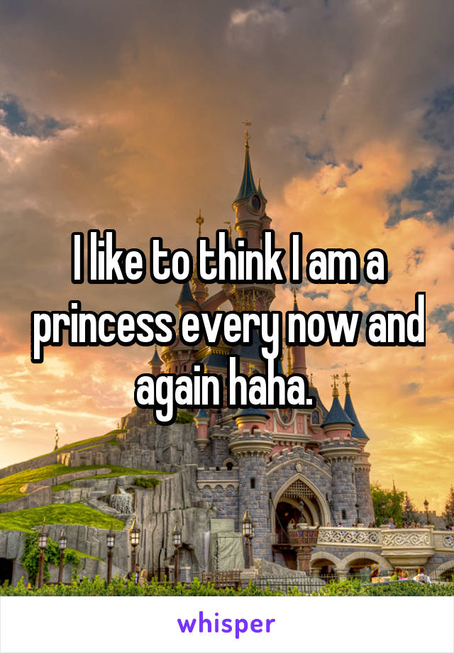 I like to think I am a princess every now and again haha. 