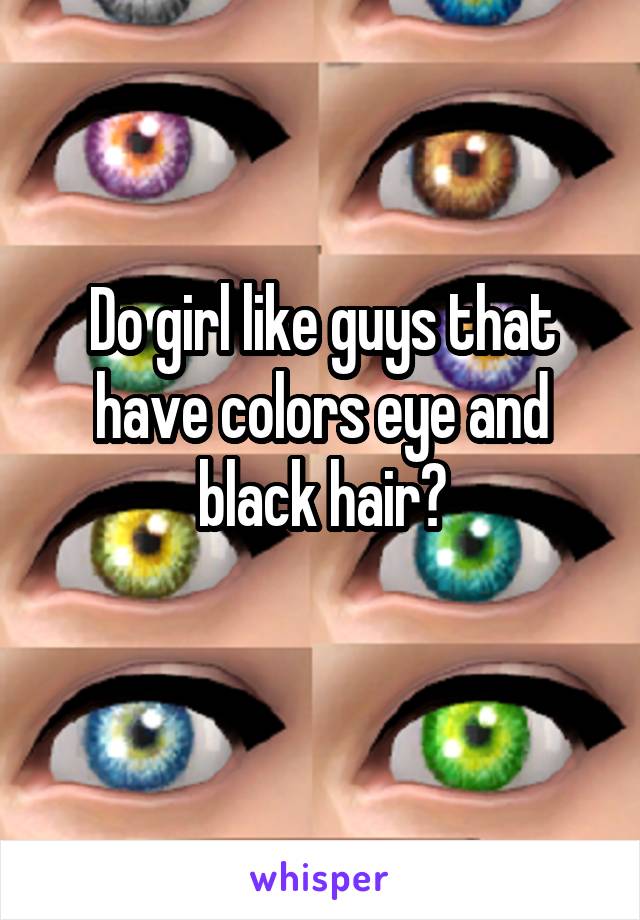Do girl like guys that have colors eye and black hair?

