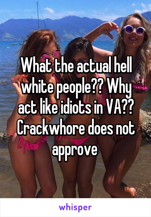 What the actual hell white people?? Why act like idiots in VA??
Crackwhore does not approve 