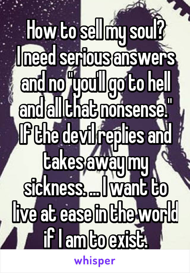 How to sell my soul?
I need serious answers and no "you'll go to hell and all that nonsense." If the devil replies and takes away my sickness. ... I want to live at ease in the world if I am to exist.