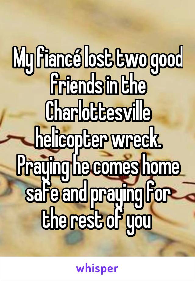 My fiancé lost two good friends in the Charlottesville helicopter wreck. Praying he comes home safe and praying for the rest of you 