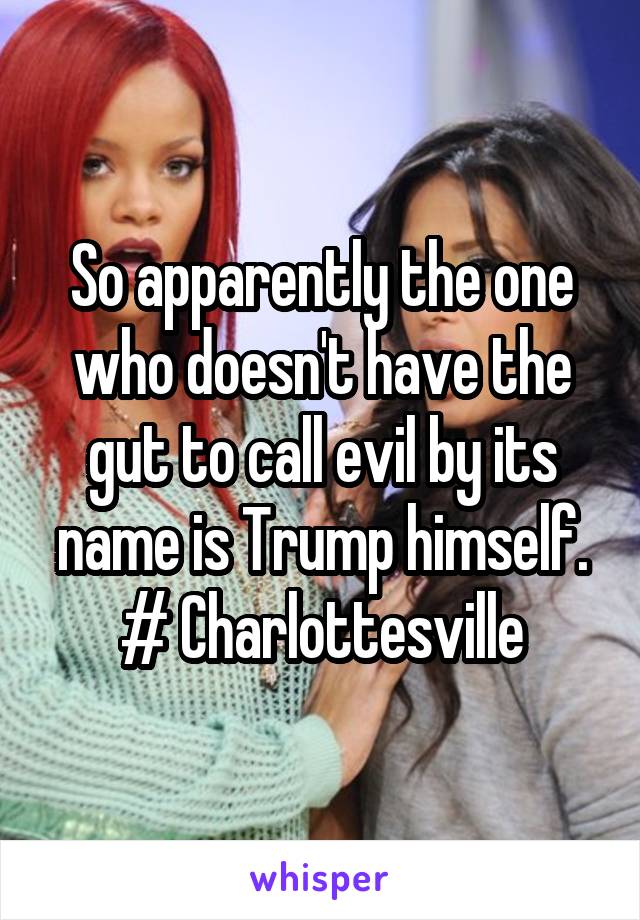 So apparently the one who doesn't have the gut to call evil by its name is Trump himself.
# Charlottesville