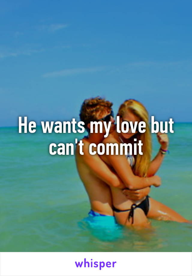 He wants my love but can't commit