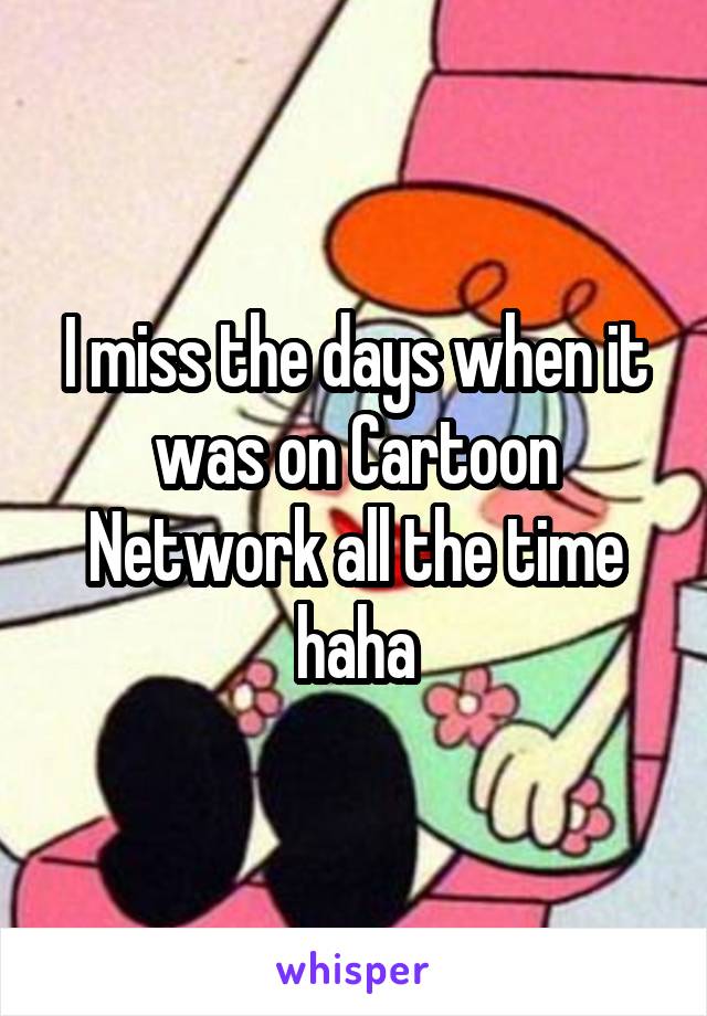 I miss the days when it was on Cartoon Network all the time haha