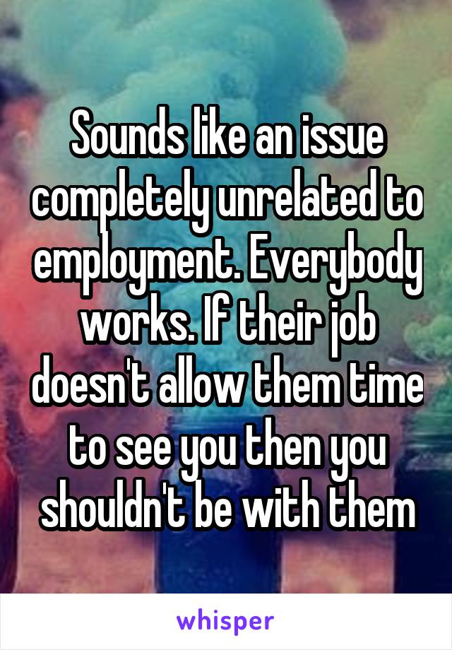Sounds like an issue completely unrelated to employment. Everybody works. If their job doesn't allow them time to see you then you shouldn't be with them