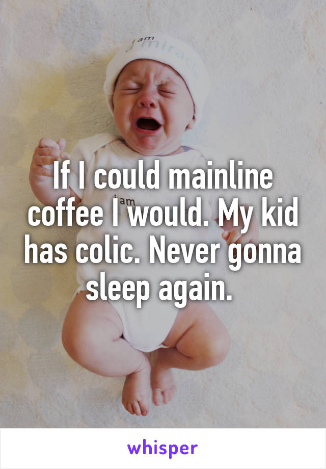 If I could mainline coffee I would. My kid has colic. Never gonna sleep again. 