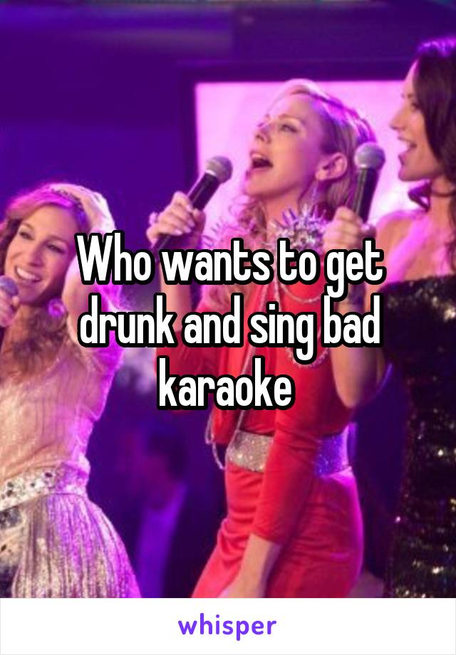 Who wants to get drunk and sing bad karaoke 