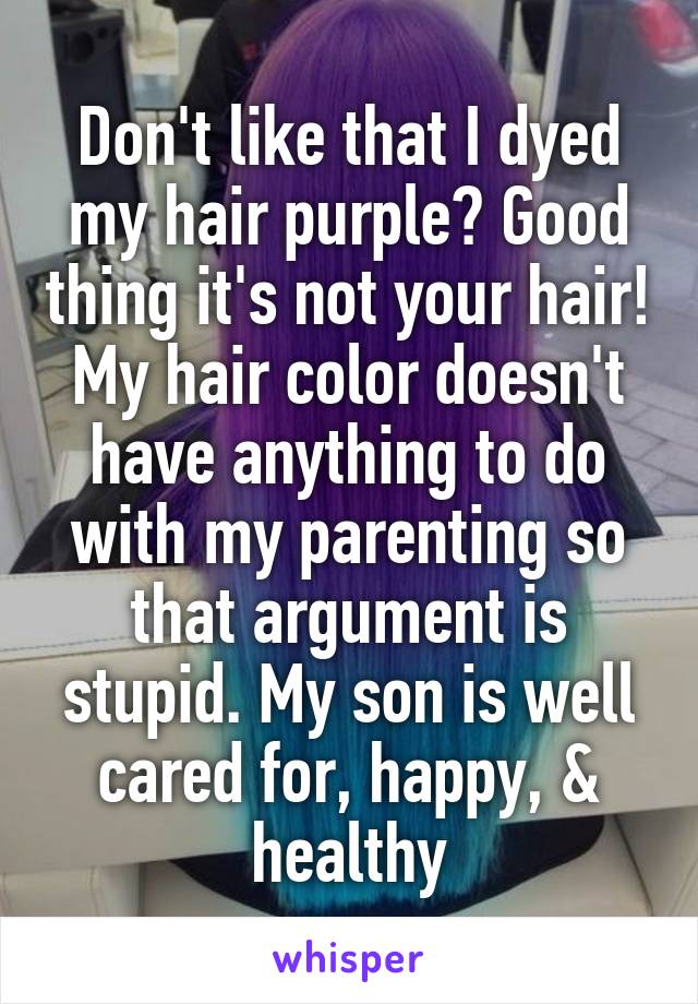 Don't like that I dyed my hair purple? Good thing it's not your hair! My hair color doesn't have anything to do with my parenting so that argument is stupid. My son is well cared for, happy, & healthy