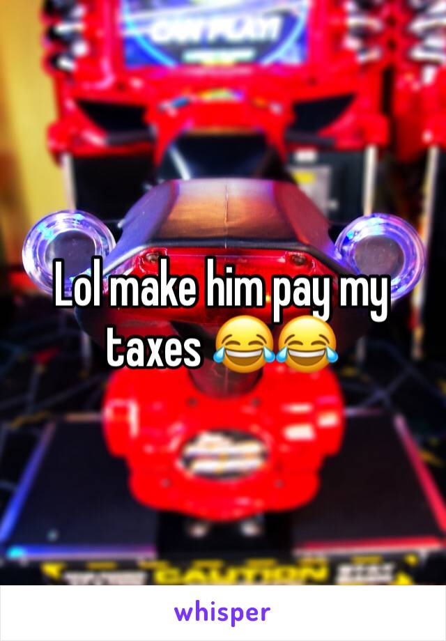 Lol make him pay my taxes 😂😂