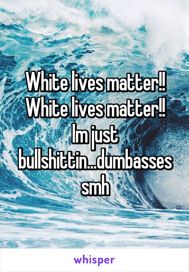 White lives matter!!
White lives matter!!
Im just bullshittin...dumbasses smh