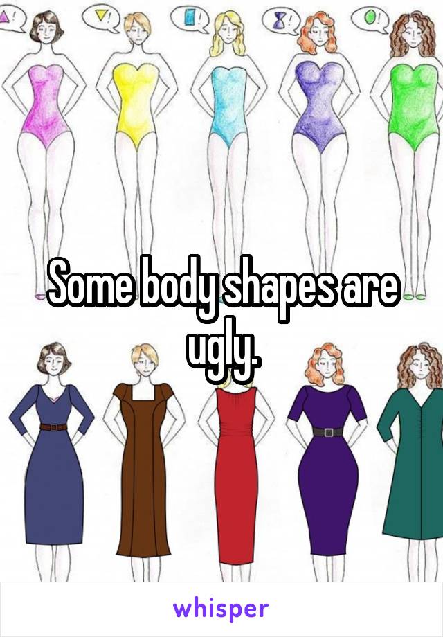 Some body shapes are ugly.